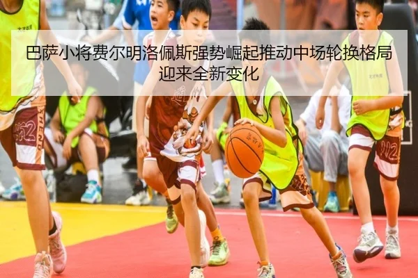 巴萨小将费尔明洛佩斯强势崛起推动中场轮换格局迎来全新变化