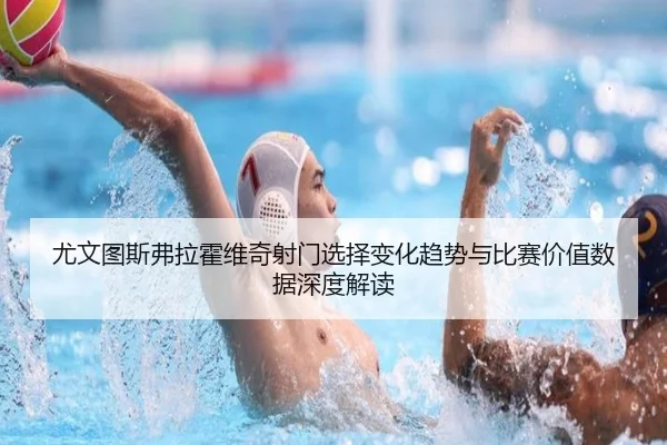尤文图斯弗拉霍维奇射门选择变化趋势与比赛价值数据深度解读