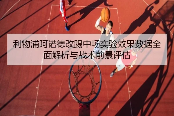 利物浦阿诺德改踢中场实验效果数据全面解析与战术前景评估