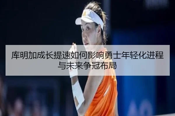 库明加成长提速如何影响勇士年轻化进程与未来争冠布局