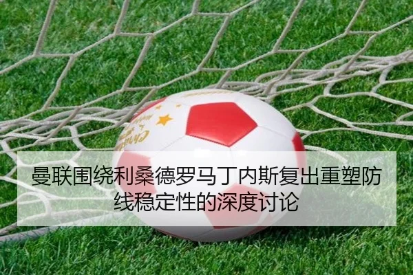 曼联围绕利桑德罗马丁内斯复出重塑防线稳定性的深度讨论