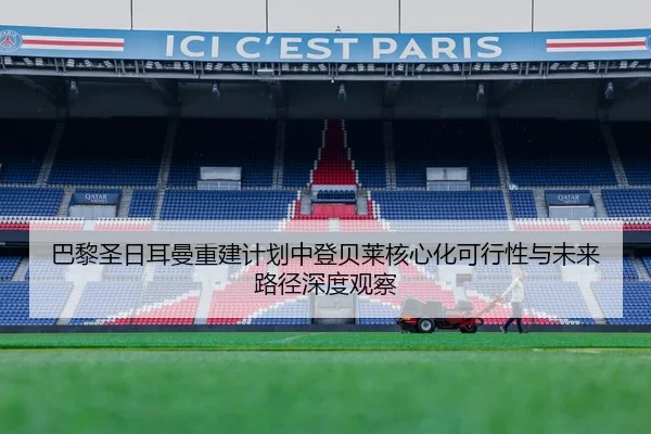 巴黎圣日耳曼重建计划中登贝莱核心化可行性与未来路径深度观察