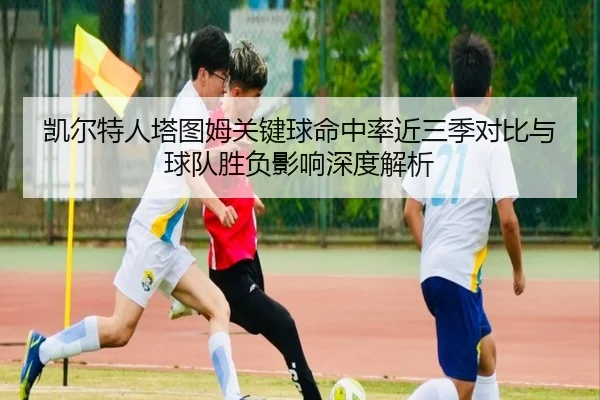 凯尔特人塔图姆关键球命中率近三季对比与球队胜负影响深度解析