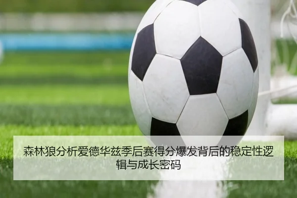 森林狼分析爱德华兹季后赛得分爆发背后的稳定性逻辑与成长密码