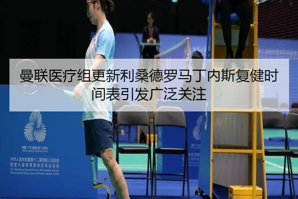 曼联医疗组更新利桑德罗马丁内斯复健时间表引发广泛关注