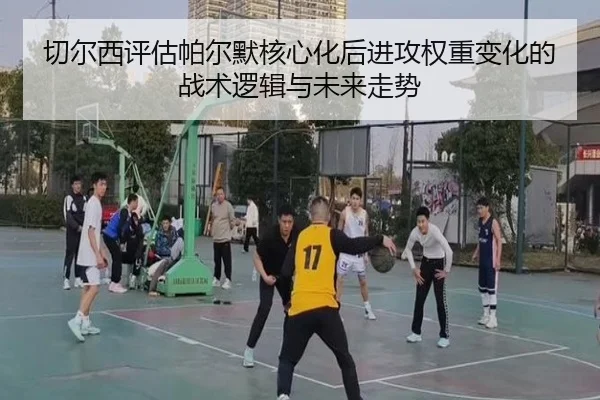 切尔西评估帕尔默核心化后进攻权重变化的战术逻辑与未来走势