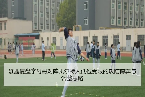 雄鹿复盘字母哥对阵凯尔特人低位受限的攻防博弈与调整思路
