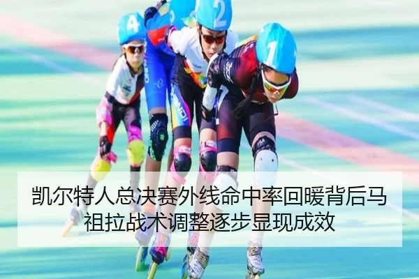 凯尔特人总决赛外线命中率回暖背后马祖拉战术调整逐步显现成效
