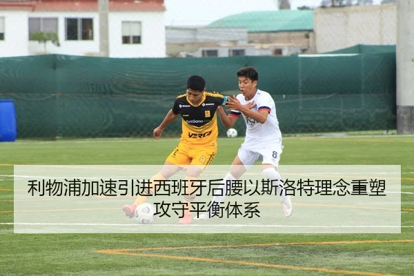 利物浦加速引进西班牙后腰以斯洛特理念重塑攻守平衡体系